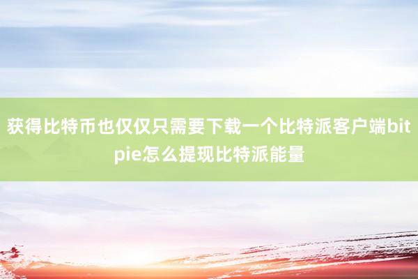 获得比特币也仅仅只需要下载一个比特派客户端bitpie怎么提现比特派能量