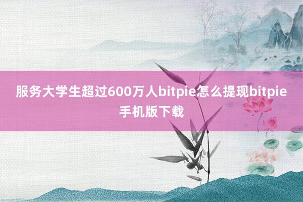 服务大学生超过600万人bitpie怎么提现bitpie手机版下载