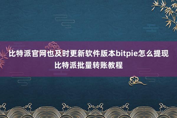 比特派官网也及时更新软件版本bitpie怎么提现比特派批量转账教程