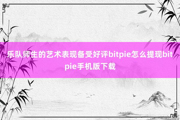 乐队师生的艺术表现备受好评bitpie怎么提现bitpie手机版下载