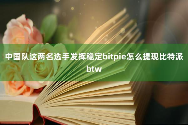 中国队这两名选手发挥稳定bitpie怎么提现比特派btw