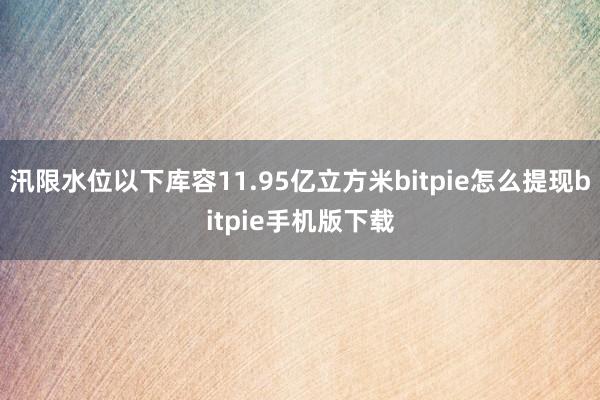 汛限水位以下库容11.95亿立方米bitpie怎么提现bitpie手机版下载