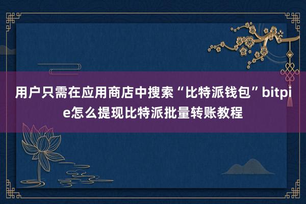 用户只需在应用商店中搜索“比特派钱包”bitpie怎么提现比特派批量转账教程