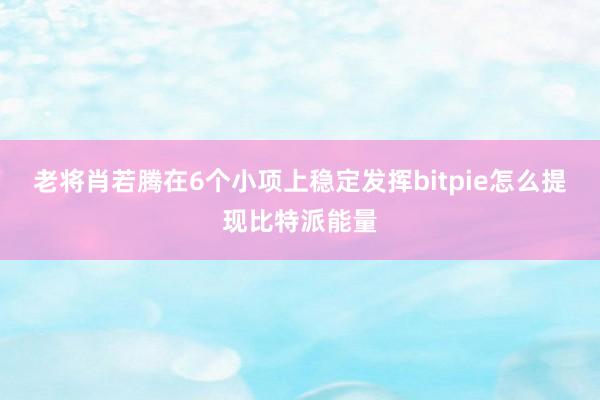 老将肖若腾在6个小项上稳定发挥bitpie怎么提现比特派能量