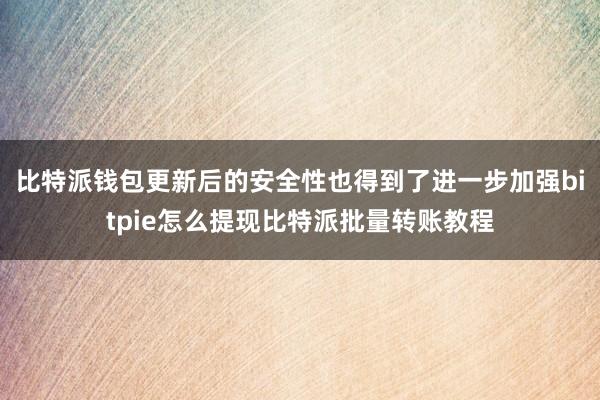 比特派钱包更新后的安全性也得到了进一步加强bitpie怎么提现比特派批量转账教程