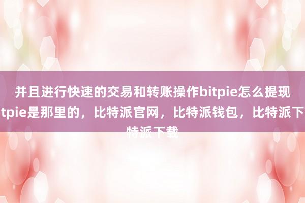 并且进行快速的交易和转账操作bitpie怎么提现bitpie是那里的，比特派官网，比特派钱包，比特派下载