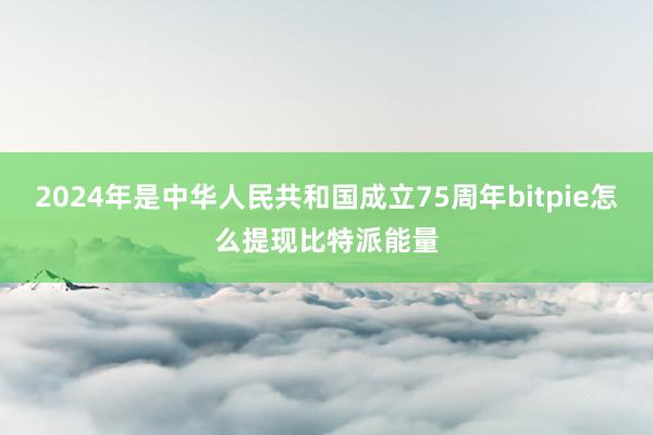 2024年是中华人民共和国成立75周年bitpie怎么提现比特派能量