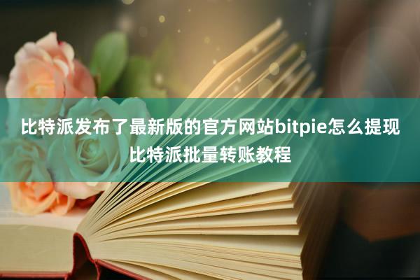 比特派发布了最新版的官方网站bitpie怎么提现比特派批量转账教程