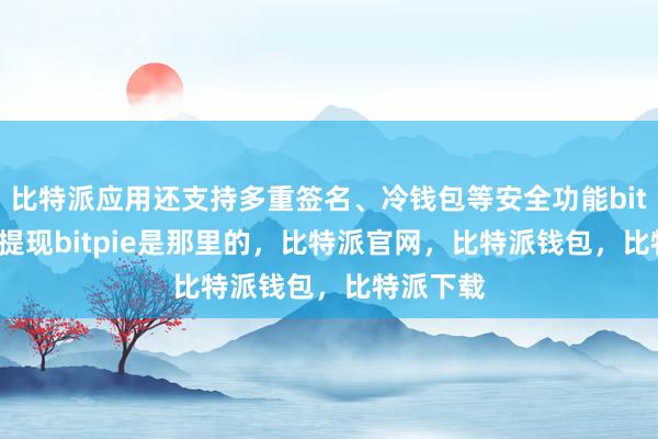 比特派应用还支持多重签名、冷钱包等安全功能bitpie怎么提现bitpie是那里的，比特派官网，比特派钱包，比特派下载