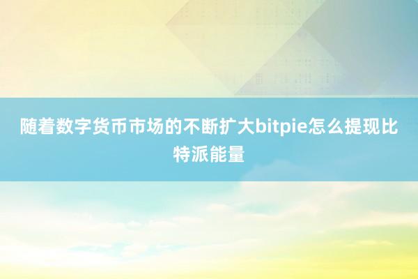 随着数字货币市场的不断扩大bitpie怎么提现比特派能量