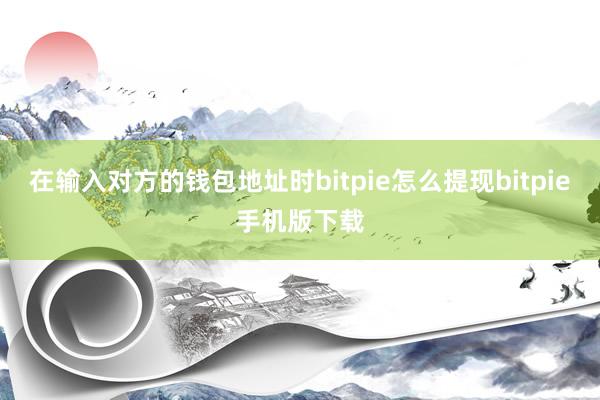 在输入对方的钱包地址时bitpie怎么提现bitpie手机版下载