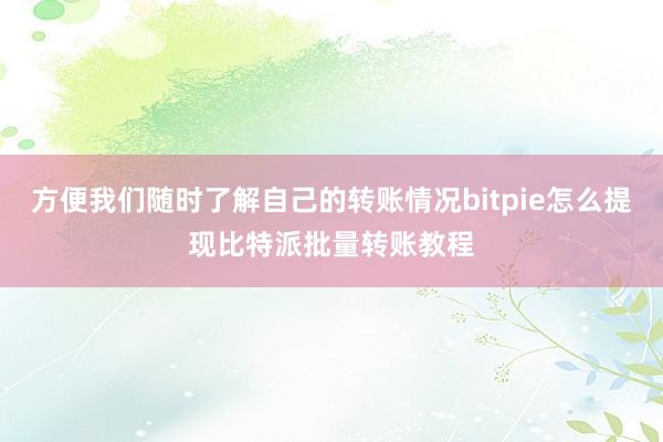 方便我们随时了解自己的转账情况bitpie怎么提现比特派批量转账教程