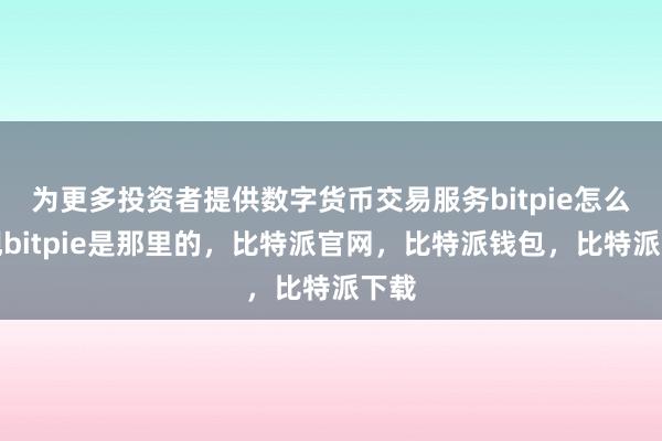 为更多投资者提供数字货币交易服务bitpie怎么提现bitpie是那里的，比特派官网，比特派钱包，比特派下载