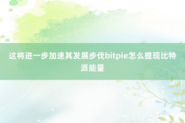 这将进一步加速其发展步伐bitpie怎么提现比特派能量