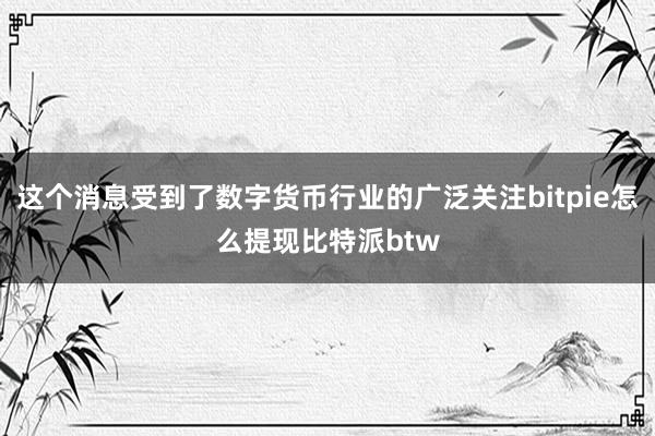 这个消息受到了数字货币行业的广泛关注bitpie怎么提现比特派btw