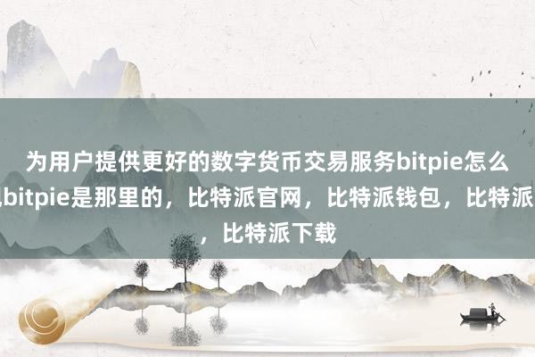 为用户提供更好的数字货币交易服务bitpie怎么提现bitpie是那里的，比特派官网，比特派钱包，比特派下载