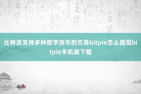 比特派支持多种数字货币的交易bitpie怎么提现bitpie手机版下载