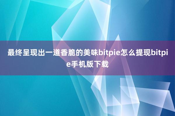 最终呈现出一道香脆的美味bitpie怎么提现bitpie手机版下载