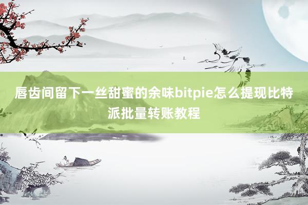 唇齿间留下一丝甜蜜的余味bitpie怎么提现比特派批量转账教程