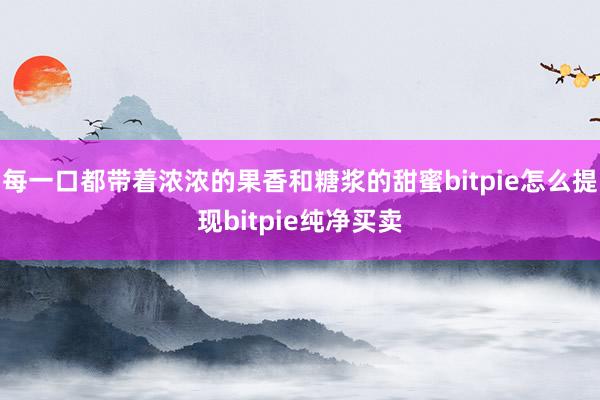 每一口都带着浓浓的果香和糖浆的甜蜜bitpie怎么提现bitpie纯净买卖