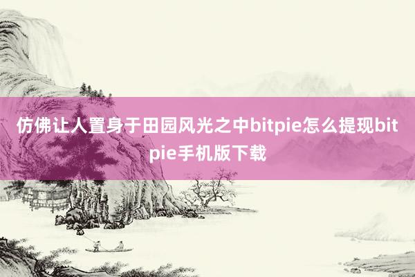 仿佛让人置身于田园风光之中bitpie怎么提现bitpie手机版下载