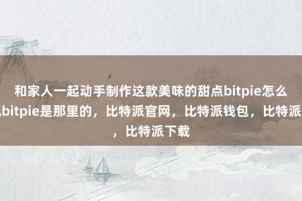 和家人一起动手制作这款美味的甜点bitpie怎么提现bitpie是那里的，比特派官网，比特派钱包，比特派下载