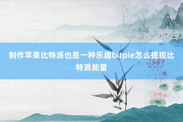 制作苹果比特派也是一种乐趣bitpie怎么提现比特派能量