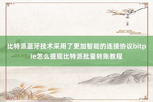 比特派蓝牙技术采用了更加智能的连接协议bitpie怎么提现比特派批量转账教程