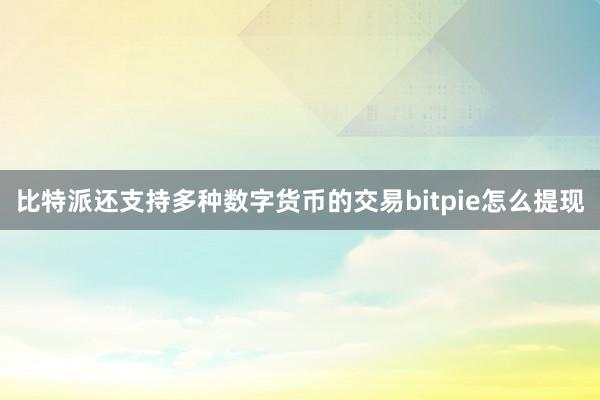 比特派还支持多种数字货币的交易bitpie怎么提现