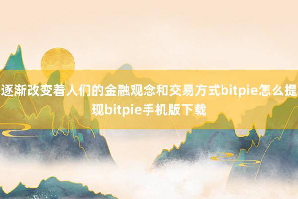 逐渐改变着人们的金融观念和交易方式bitpie怎么提现bitpie手机版下载