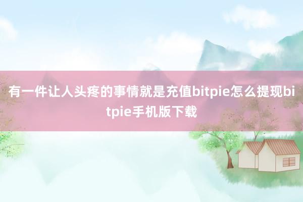 有一件让人头疼的事情就是充值bitpie怎么提现bitpie手机版下载