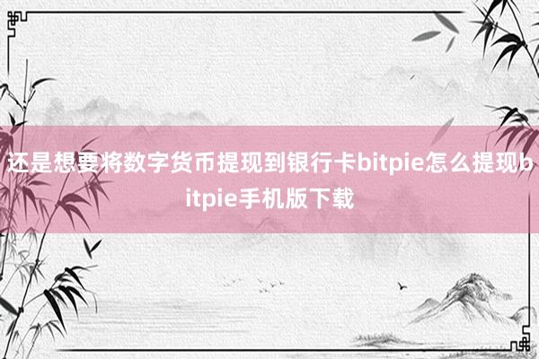 还是想要将数字货币提现到银行卡bitpie怎么提现bitpie手机版下载