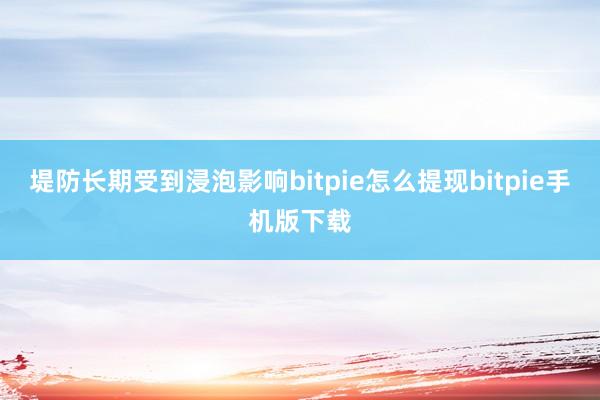 堤防长期受到浸泡影响bitpie怎么提现bitpie手机版下载