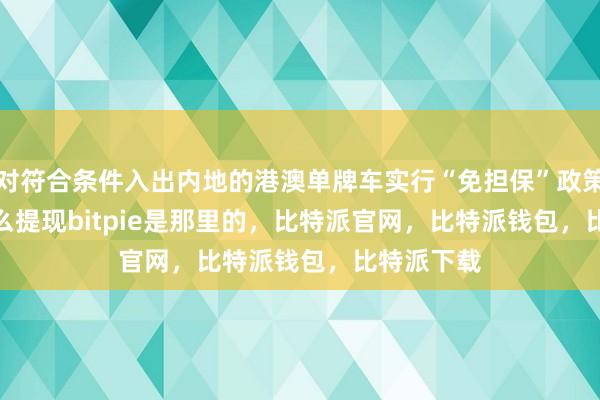 对符合条件入出内地的港澳单牌车实行“免担保”政策bitpie怎么提现bitpie是那里的，比特派官网，比特派钱包，比特派下载