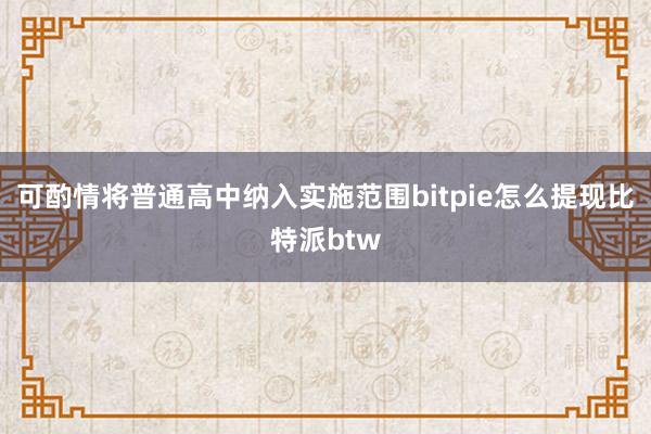 可酌情将普通高中纳入实施范围bitpie怎么提现比特派btw