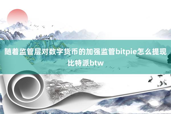 随着监管层对数字货币的加强监管bitpie怎么提现比特派btw