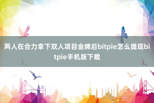 两人在合力拿下双人项目金牌后bitpie怎么提现bitpie手机版下载