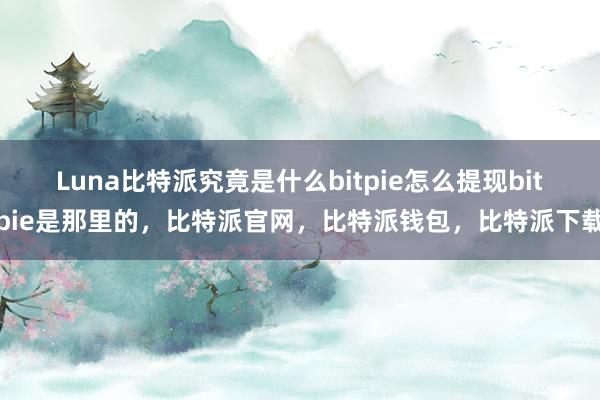 Luna比特派究竟是什么bitpie怎么提现bitpie是那里的，比特派官网，比特派钱包，比特派下载