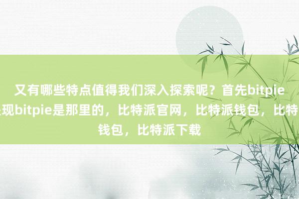 又有哪些特点值得我们深入探索呢？首先bitpie怎么提现bitpie是那里的，比特派官网，比特派钱包，比特派下载