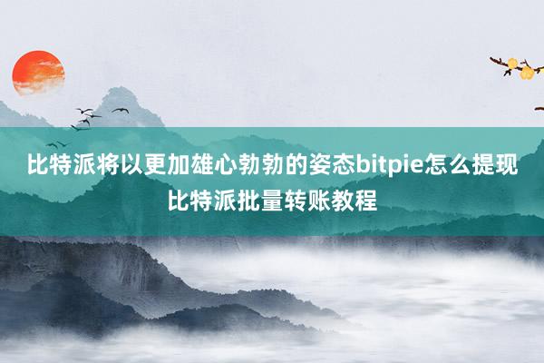 比特派将以更加雄心勃勃的姿态bitpie怎么提现比特派批量转账教程