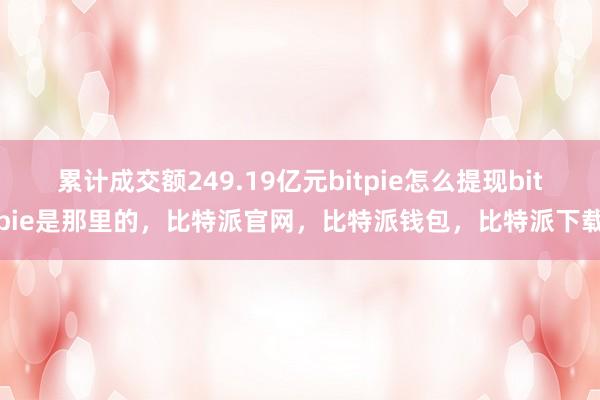 累计成交额249.19亿元bitpie怎么提现bitpie是那里的，比特派官网，比特派钱包，比特派下载