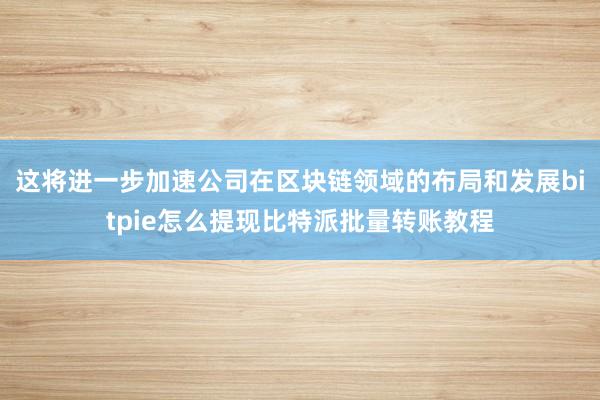 这将进一步加速公司在区块链领域的布局和发展bitpie怎么提现比特派批量转账教程