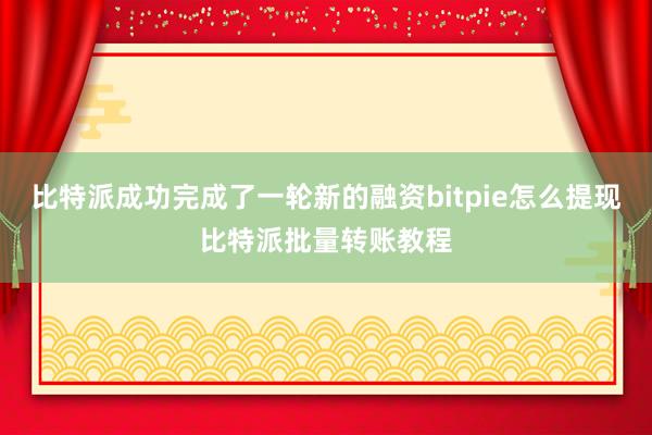 比特派成功完成了一轮新的融资bitpie怎么提现比特派批量转账教程