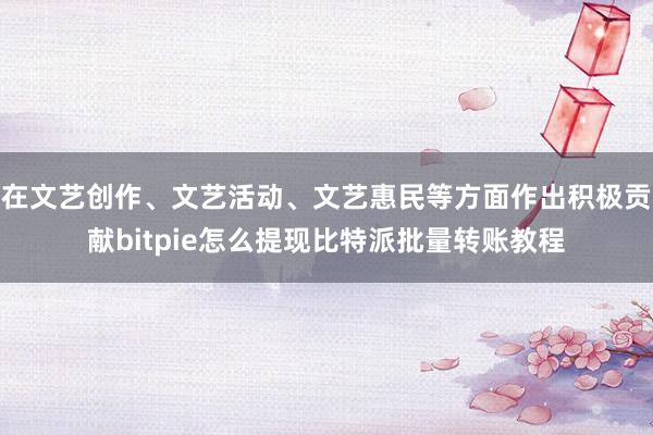 在文艺创作、文艺活动、文艺惠民等方面作出积极贡献bitpie怎么提现比特派批量转账教程