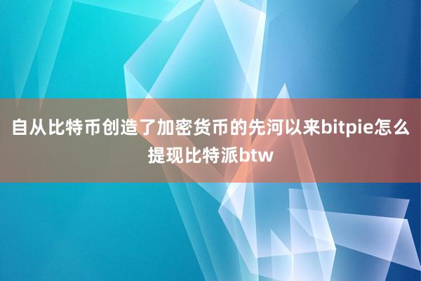 自从比特币创造了加密货币的先河以来bitpie怎么提现比特派btw