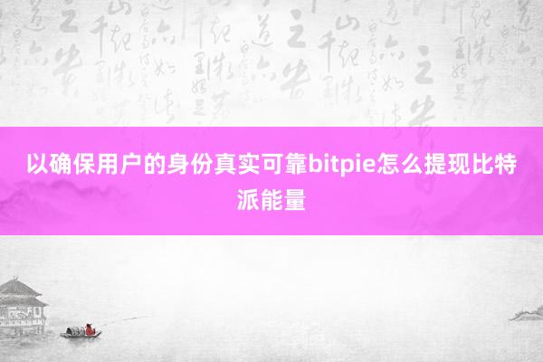 以确保用户的身份真实可靠bitpie怎么提现比特派能量