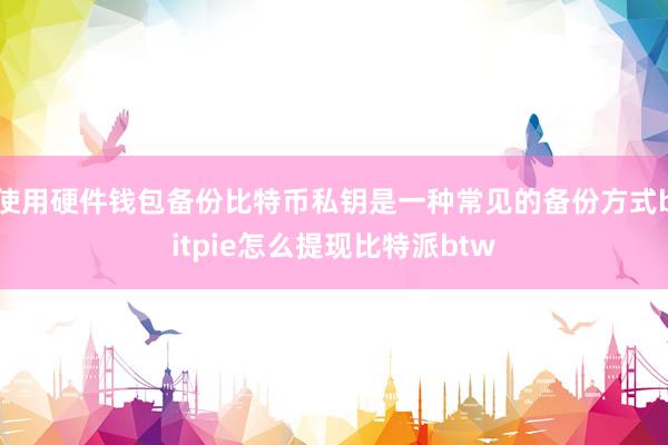 使用硬件钱包备份比特币私钥是一种常见的备份方式bitpie怎么提现比特派btw