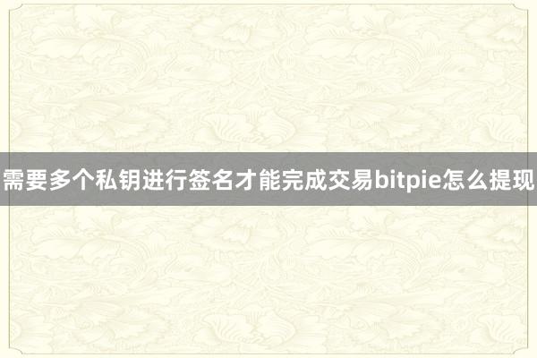 需要多个私钥进行签名才能完成交易bitpie怎么提现