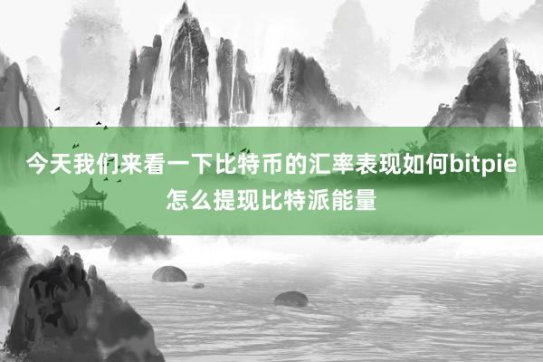 今天我们来看一下比特币的汇率表现如何bitpie怎么提现比特派能量