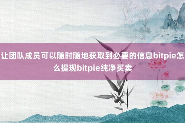 让团队成员可以随时随地获取到必要的信息bitpie怎么提现bitpie纯净买卖